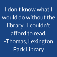 I don't know what I'd do without the library. I couldn't afford to read. Thomas, Lexington Park Library